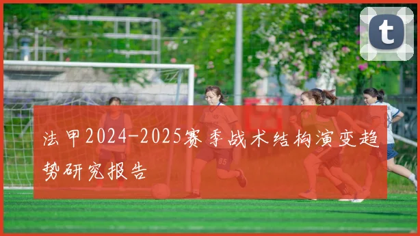 法甲2024-2025赛季战术结构演变趋势研究报告