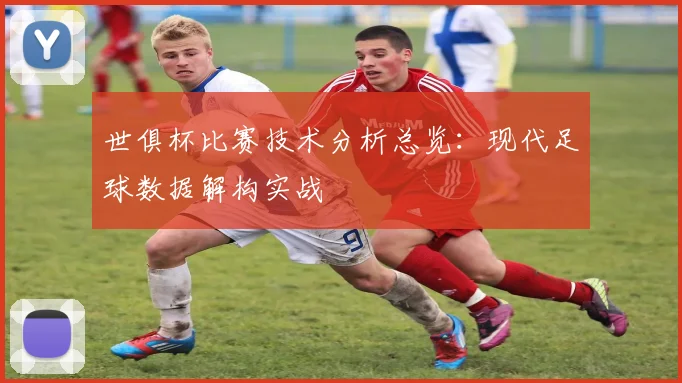世俱杯比赛技术分析总览：现代足球数据解构实战