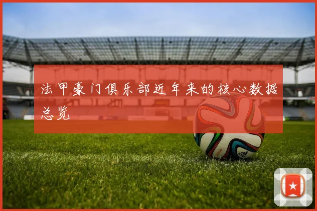 法甲豪门俱乐部近年来的核心数据总览