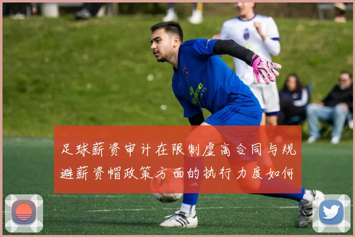 足球薪资审计在限制虚高合同与规避薪资帽政策方面的执行力度如何