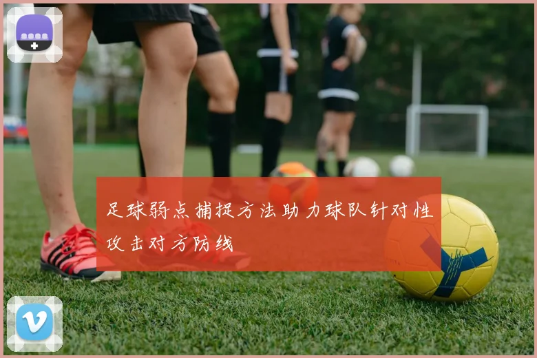 足球弱点捕捉方法助力球队针对性攻击对方防线