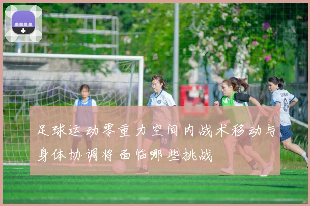 足球运动零重力空间内战术移动与身体协调将面临哪些挑战