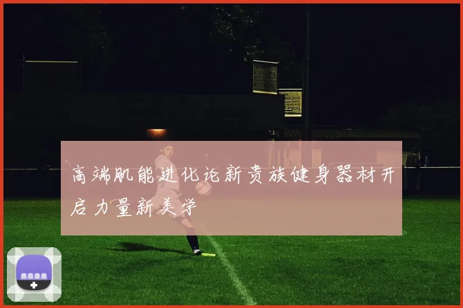 高端肌能进化论新贵族健身器材开启力量新美学