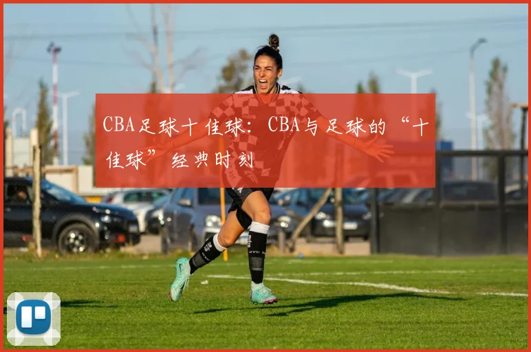 CBA足球十佳球：CBA与足球的“十佳球”经典时刻