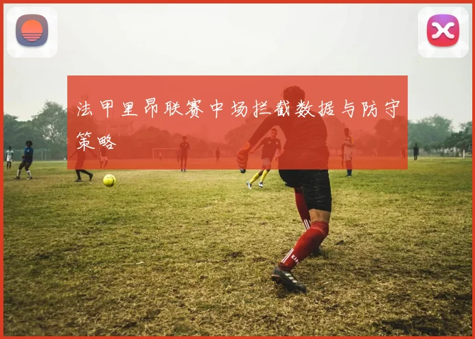 法甲里昂联赛中场拦截数据与防守策略