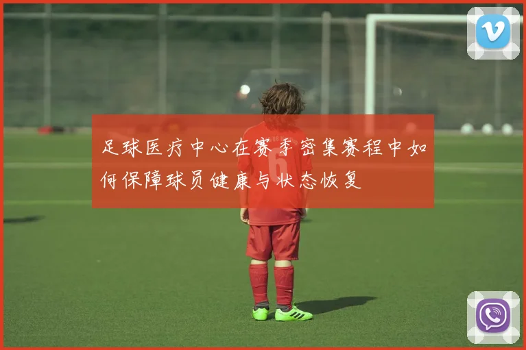 足球医疗中心在赛季密集赛程中如何保障球员健康与状态恢复