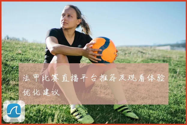 法甲比赛直播平台推荐及观看体验优化建议
