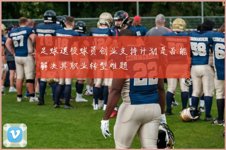 足球退役球员创业支持计划是否能解决其职业转型难题