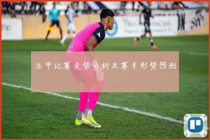 法甲比赛走势分析及赛季形势预测
