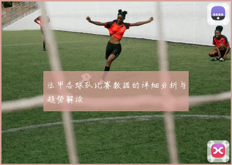 法甲各球队比赛数据的详细分析与趋势解读
