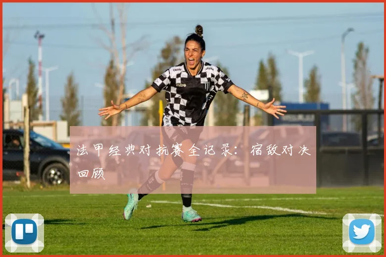 法甲经典对抗赛全记录：宿敌对决回顾