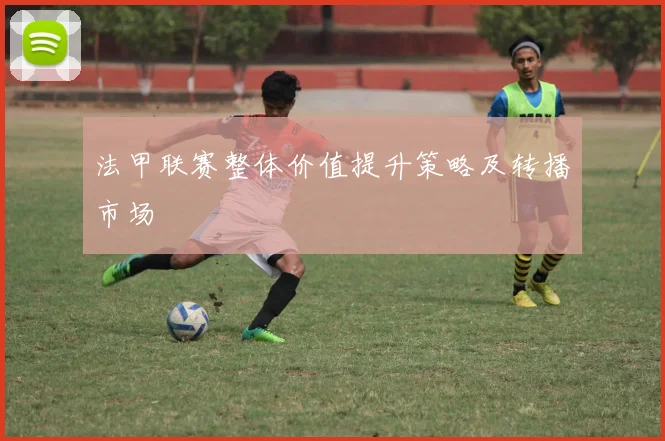 法甲联赛整体价值提升策略及转播市场